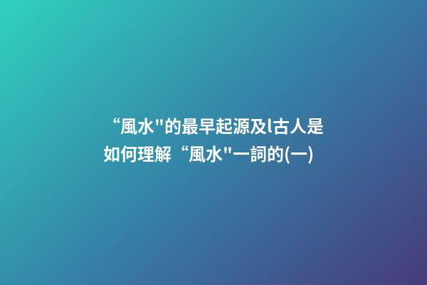 “風水"的最早起源及l古人是如何理解“風水"一詞的?(一)